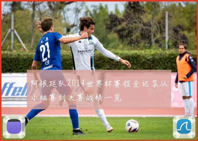 阿根廷队2014世界杯赛程全记录从小组赛到决赛战绩一览