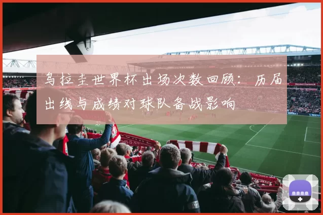 乌拉圭世界杯出场次数回顾：历届出线与成绩对球队备战影响