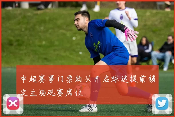 中超赛事门票购买开启球迷提前锁定主场观赛席位