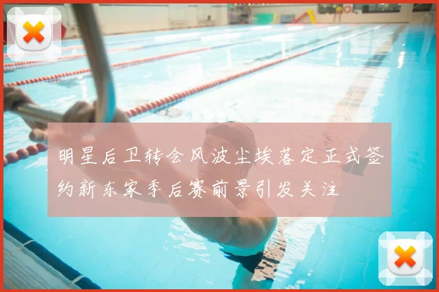 明星后卫转会风波尘埃落定正式签约新东家季后赛前景引发关注