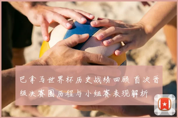 巴拿马世界杯历史战绩回顾 首次晋级决赛圈历程与小组赛表现解析