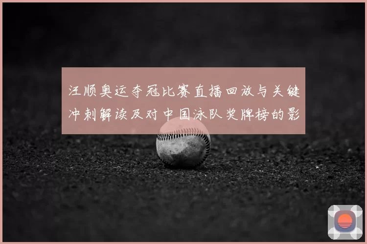 汪顺奥运夺冠比赛直播回放与关键冲刺解读及对中国泳队奖牌榜的影响