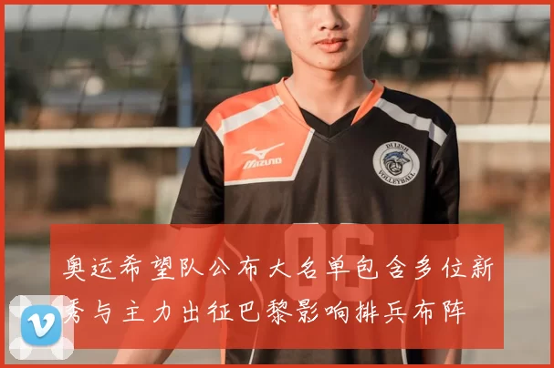 奥运希望队公布大名单包含多位新秀与主力出征巴黎影响排兵布阵