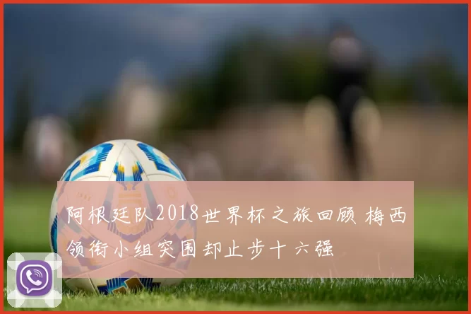 阿根廷队2018世界杯之旅回顾 梅西领衔小组突围却止步十六强