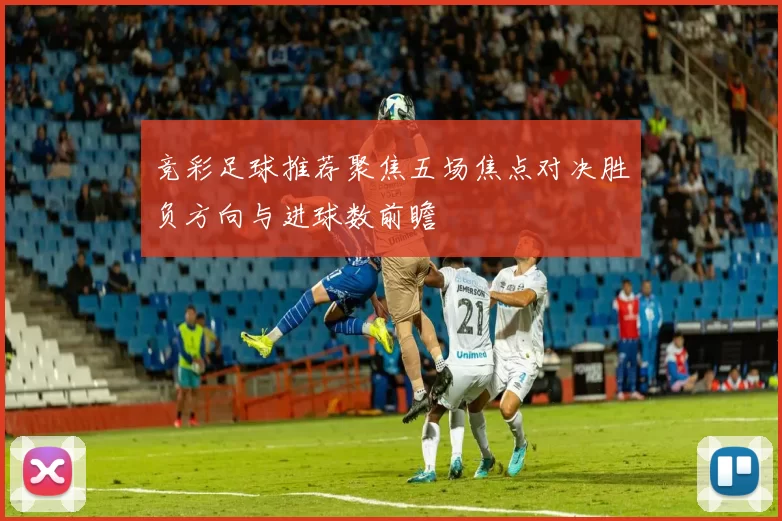 竞彩足球推荐聚焦五场焦点对决胜负方向与进球数前瞻