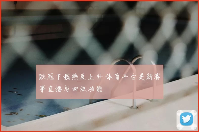 欧冠下载热度上升 体育平台更新赛事直播与回放功能