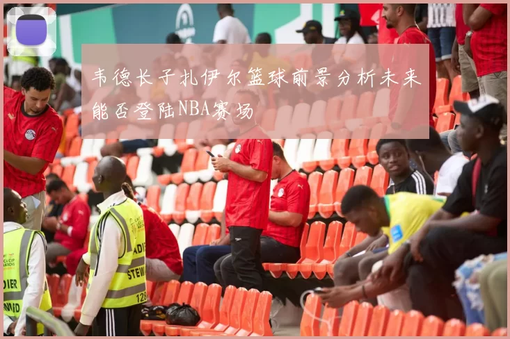 韦德长子扎伊尔篮球前景分析未来能否登陆NBA赛场