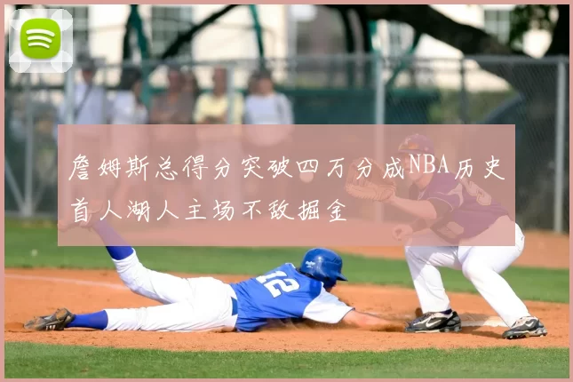 詹姆斯总得分突破四万分成NBA历史首人湖人主场不敌掘金