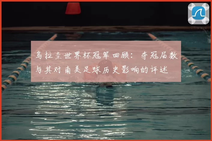 乌拉圭世界杯冠军回顾：夺冠届数与其对南美足球历史影响的评述