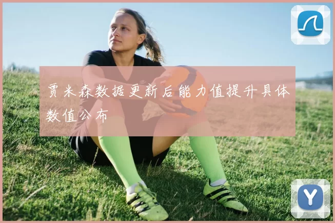 贾米森数据更新后能力值提升具体数值公布