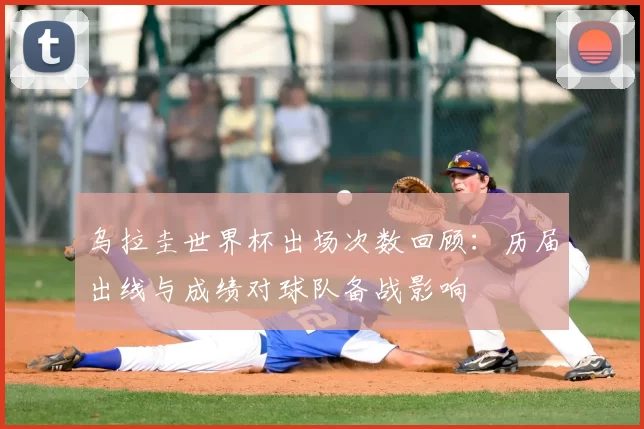 乌拉圭世界杯出场次数回顾：历届出线与成绩对球队备战影响