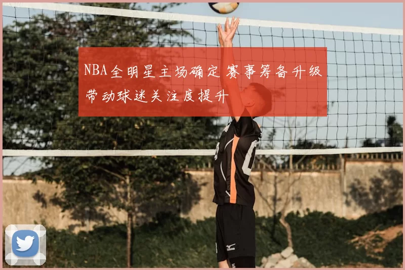 NBA全明星主场确定 赛事筹备升级带动球迷关注度提升