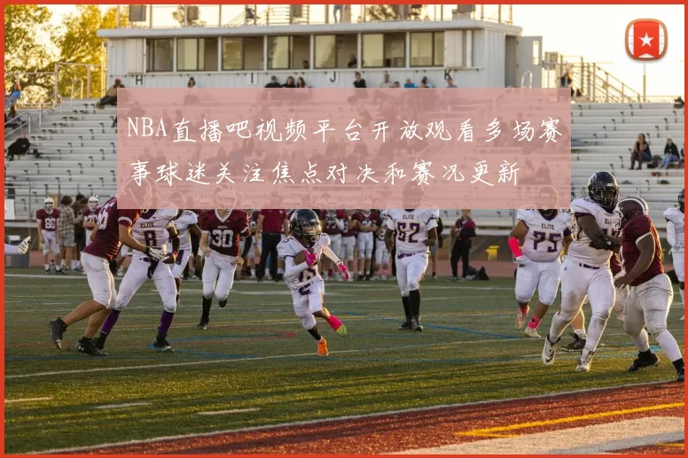 NBA直播吧视频平台开放观看多场赛事球迷关注焦点对决和赛况更新