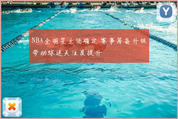 NBA全明星主场确定 赛事筹备升级带动球迷关注度提升