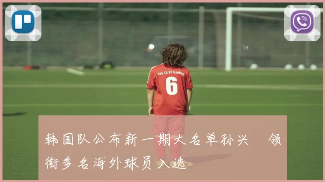 韩国队公布新一期大名单孙兴慜领衔多名海外球员入选