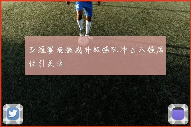 亚冠赛场激战升级强队冲击八强席位引关注
