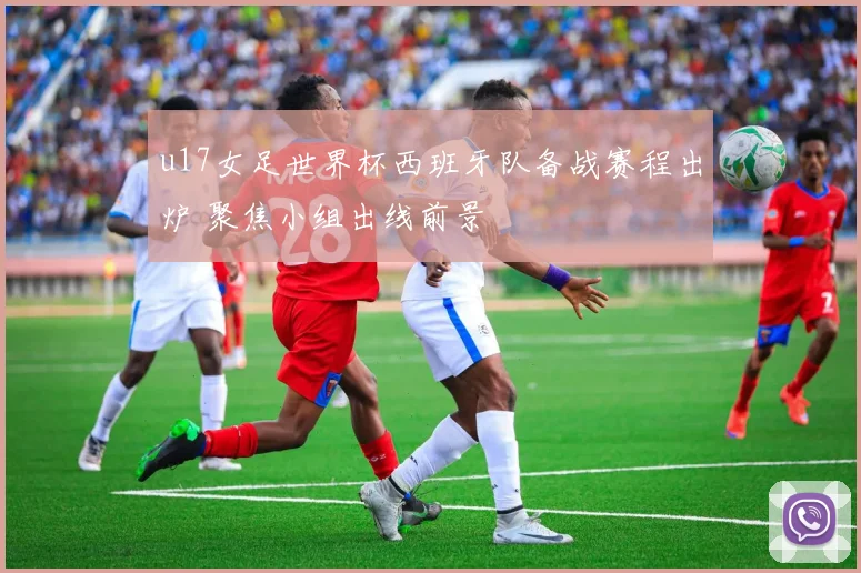u17女足世界杯西班牙队备战赛程出炉 聚焦小组出线前景