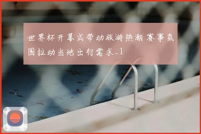 世界杯开幕式带动旅游热潮 赛事氛围拉动当地出行需求_1