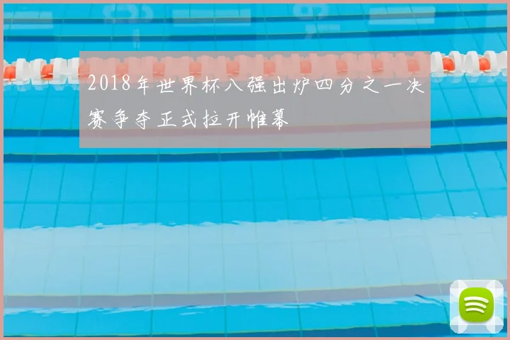 2018年世界杯八强出炉四分之一决赛争夺正式拉开帷幕