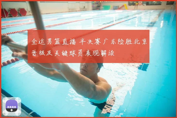 全运男篮直播 半决赛广东险胜北京晋级及关键球员表现解读