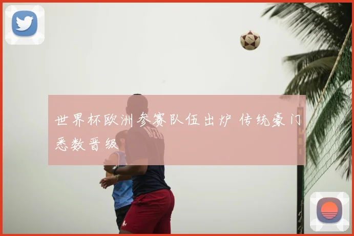 世界杯欧洲参赛队伍出炉 传统豪门悉数晋级