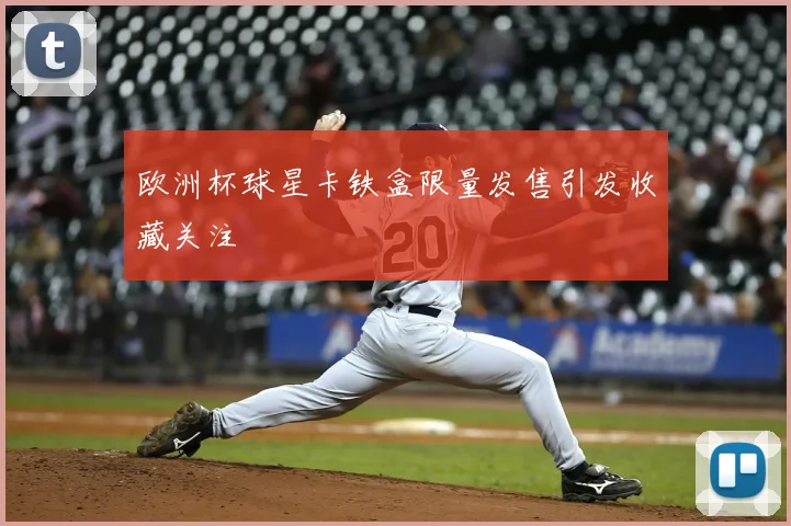 欧洲杯球星卡铁盒限量发售引发收藏关注