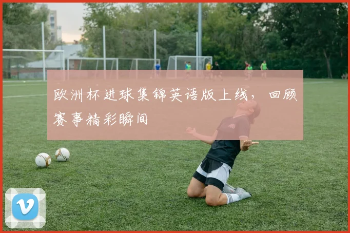 欧洲杯进球集锦英语版上线，回顾赛事精彩瞬间