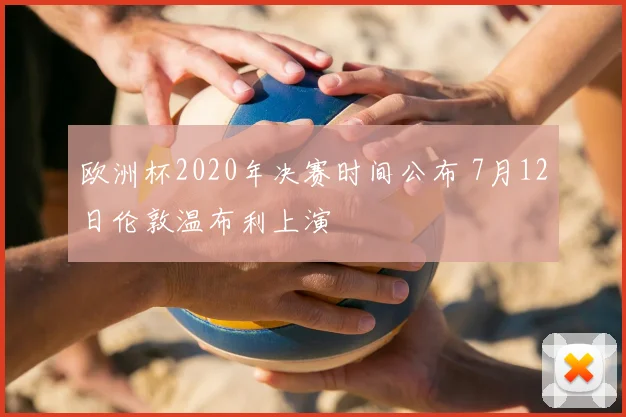 欧洲杯2020年决赛时间公布 7月12日伦敦温布利上演