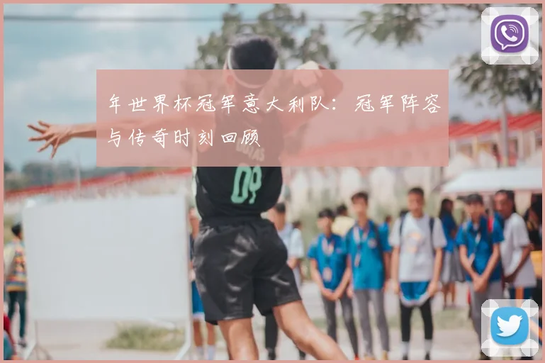 年世界杯冠军意大利队:冠军阵容与传奇时刻回顾