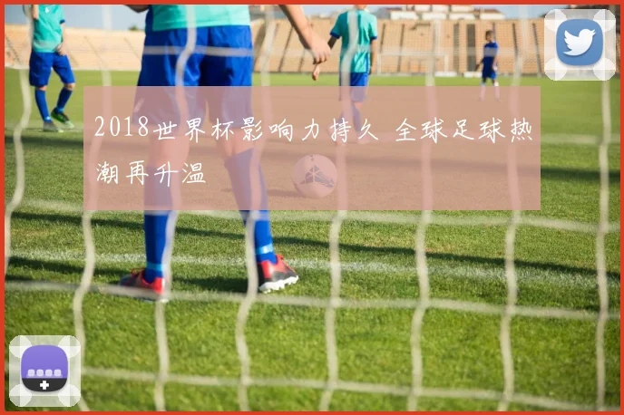 2018世界杯影响力持久 全球足球热潮再升温
