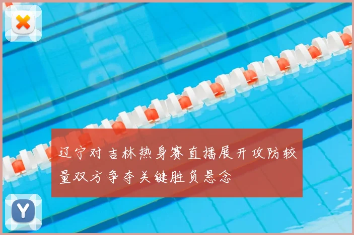 辽宁对吉林热身赛直播展开攻防较量双方争夺关键胜负悬念