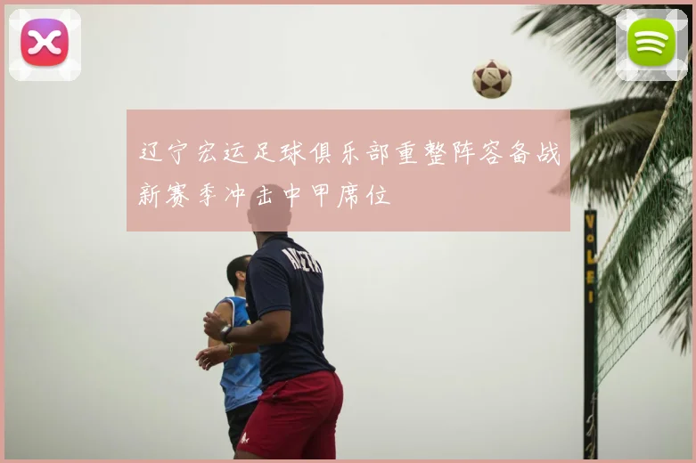 辽宁宏运足球俱乐部重整阵容备战新赛季冲击中甲席位