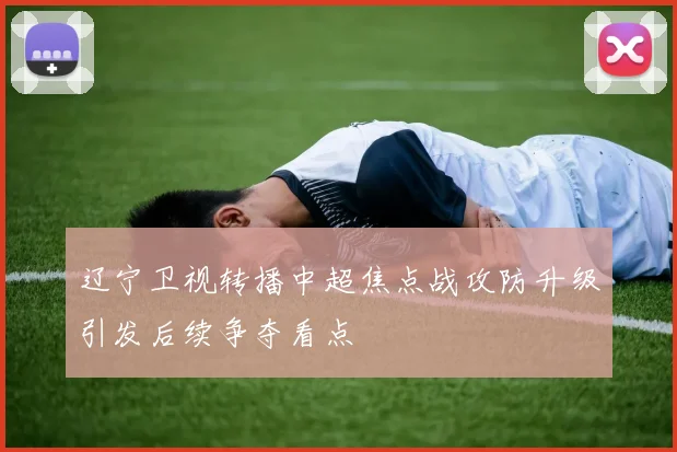 辽宁卫视转播中超焦点战攻防升级引发后续争夺看点