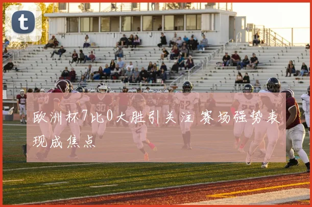 欧洲杯7比0大胜引关注 赛场强势表现成焦点