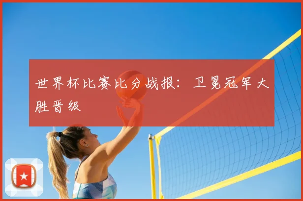 世界杯比赛比分战报:卫冕冠军大胜晋级