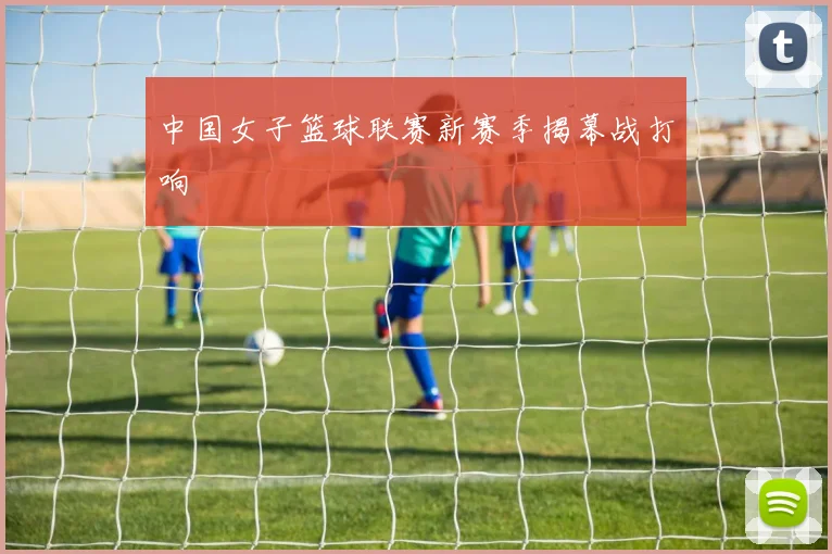 中国女子篮球联赛新赛季揭幕战打响