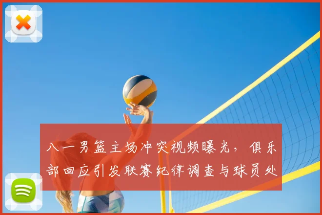 八一男篮主场冲突视频曝光，俱乐部回应引发联赛纪律调查与球员处罚可能调整