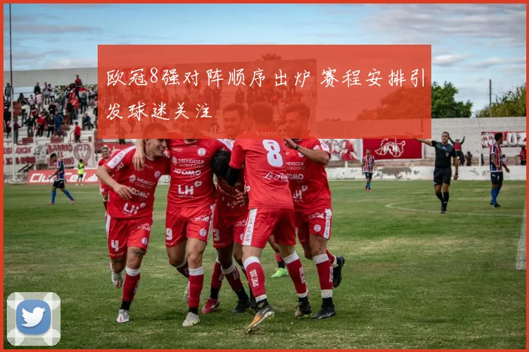 欧冠8强对阵顺序出炉 赛程安排引发球迷关注