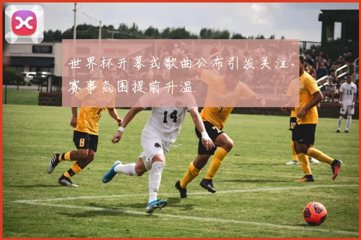 世界杯开幕式歌曲公布引发关注,赛事氛围提前升温