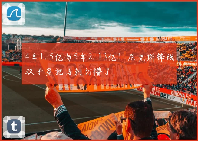 4年1.5亿与5年2.13亿!尼克斯锋线双子星把马刺打懵了