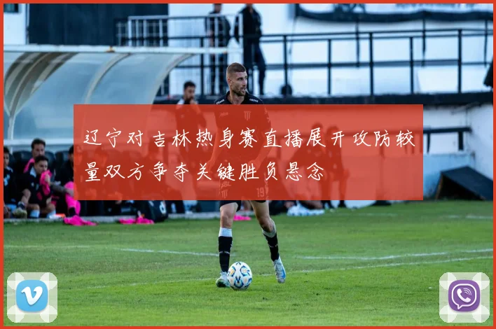 辽宁对吉林热身赛直播展开攻防较量双方争夺关键胜负悬念