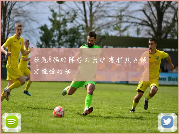 欧冠8强对阵尤文出炉 赛程焦点锁定强强对话
