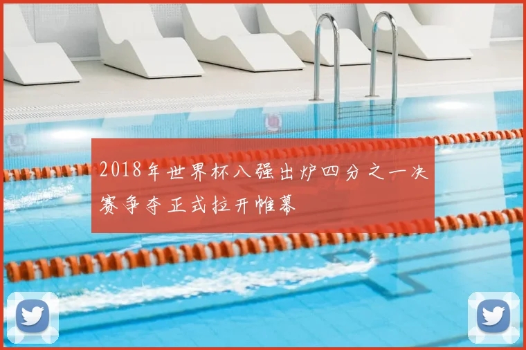 2018年世界杯八强出炉四分之一决赛争夺正式拉开帷幕