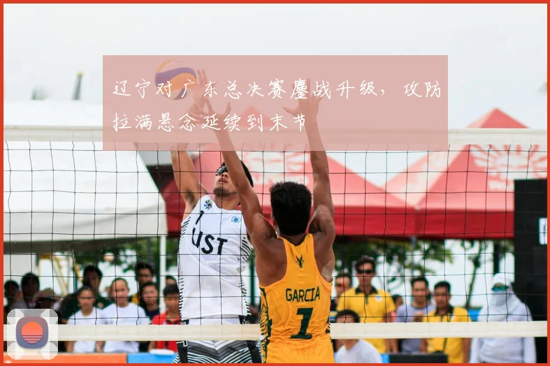 辽宁对广东总决赛鏖战升级，攻防拉满悬念延续到末节