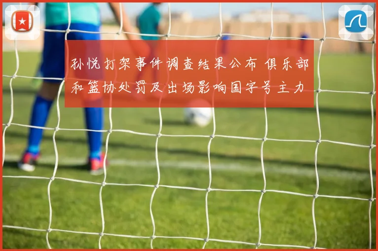 孙悦打架事件调查结果公布 俱乐部和篮协处罚及出场影响国字号主力调整