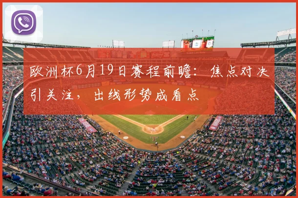 欧洲杯6月19日赛程前瞻:焦点对决引关注,出线形势成看点