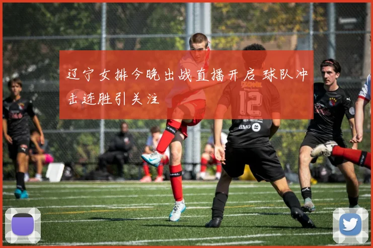 辽宁女排今晚出战直播开启 球队冲击连胜引关注
